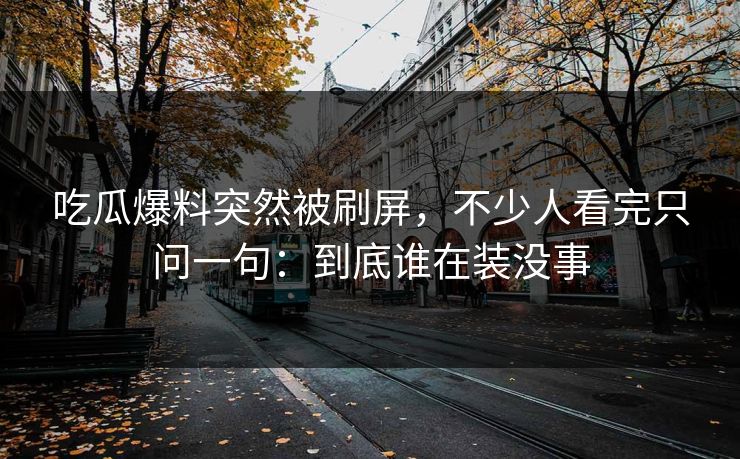吃瓜爆料突然被刷屏，不少人看完只问一句：到底谁在装没事