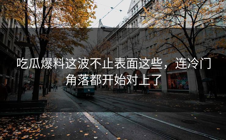 吃瓜爆料这波不止表面这些，连冷门角落都开始对上了