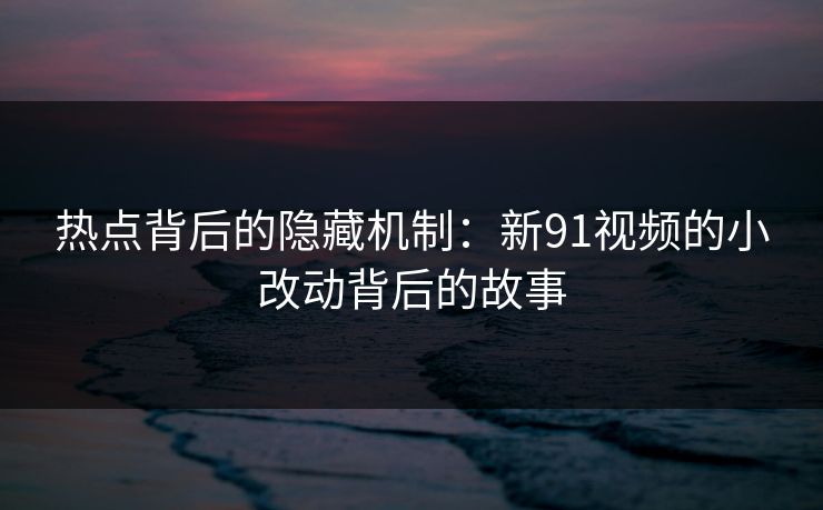 热点背后的隐藏机制：新91视频的小改动背后的故事